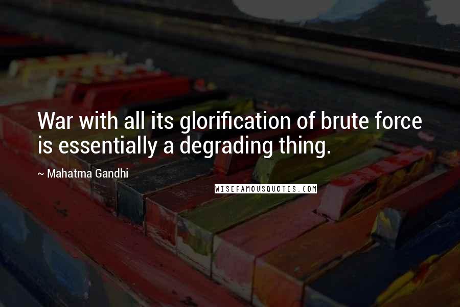 Mahatma Gandhi Quotes: War with all its glorification of brute force is essentially a degrading thing.