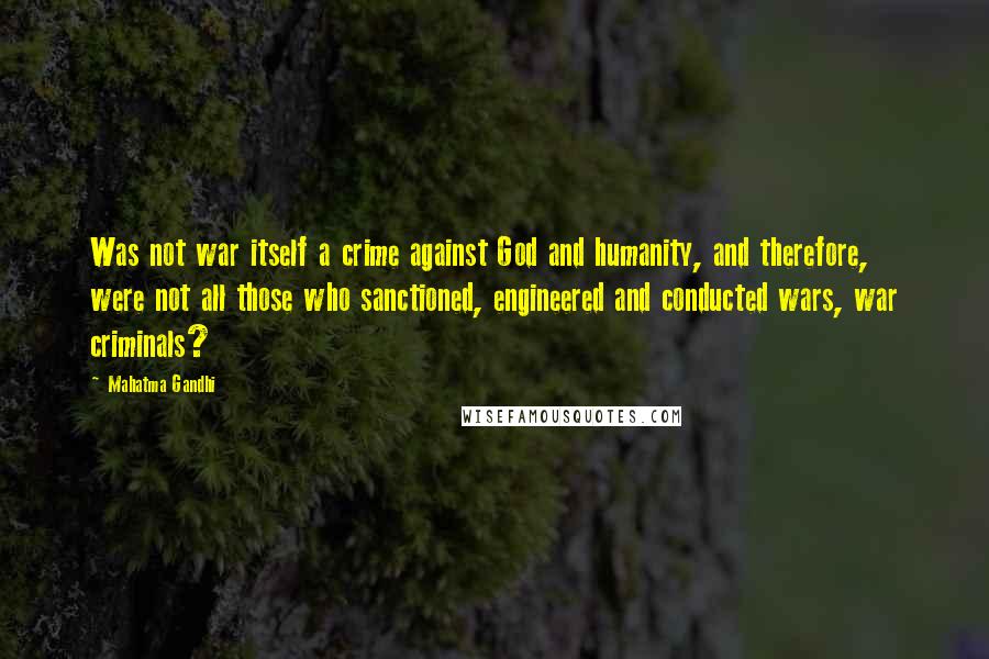 Mahatma Gandhi Quotes: Was not war itself a crime against God and humanity, and therefore, were not all those who sanctioned, engineered and conducted wars, war criminals?