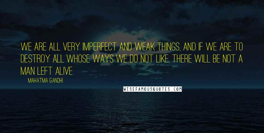 Mahatma Gandhi Quotes: We are all very imperfect and weak things, and if we are to destroy all whose ways we do not like, there will be not a man left alive.
