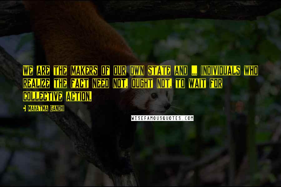 Mahatma Gandhi Quotes: We are the makers of our own state and ... individuals who realize the fact need not, ought not, to wait for collective action.