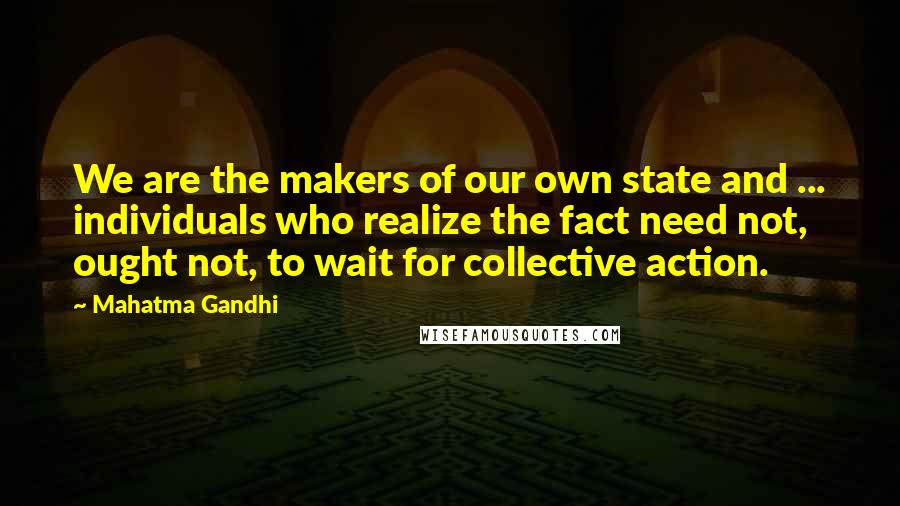 Mahatma Gandhi Quotes: We are the makers of our own state and ... individuals who realize the fact need not, ought not, to wait for collective action.