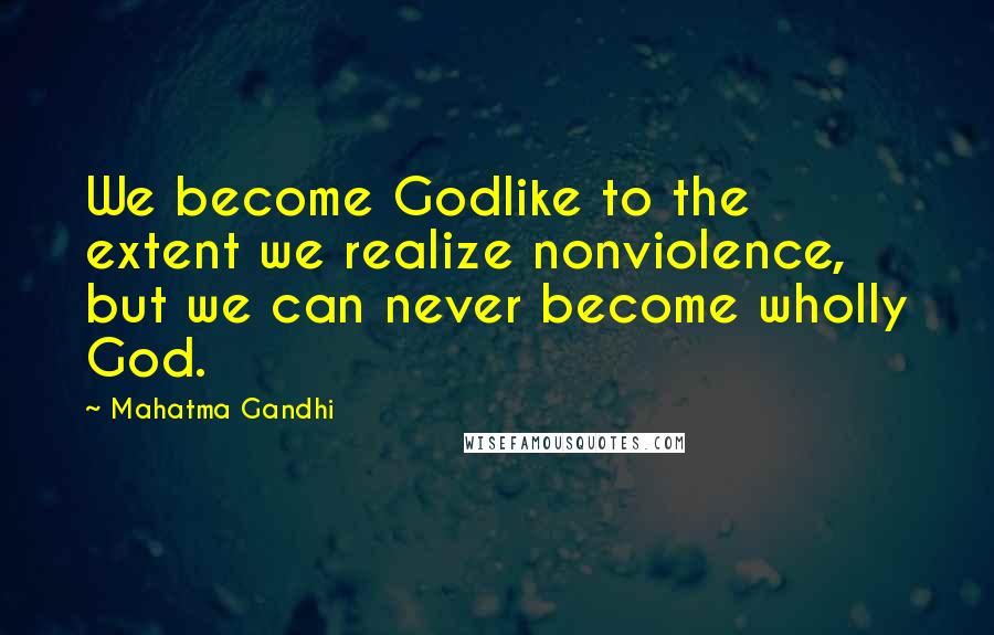 Mahatma Gandhi Quotes: We become Godlike to the extent we realize nonviolence, but we can never become wholly God.
