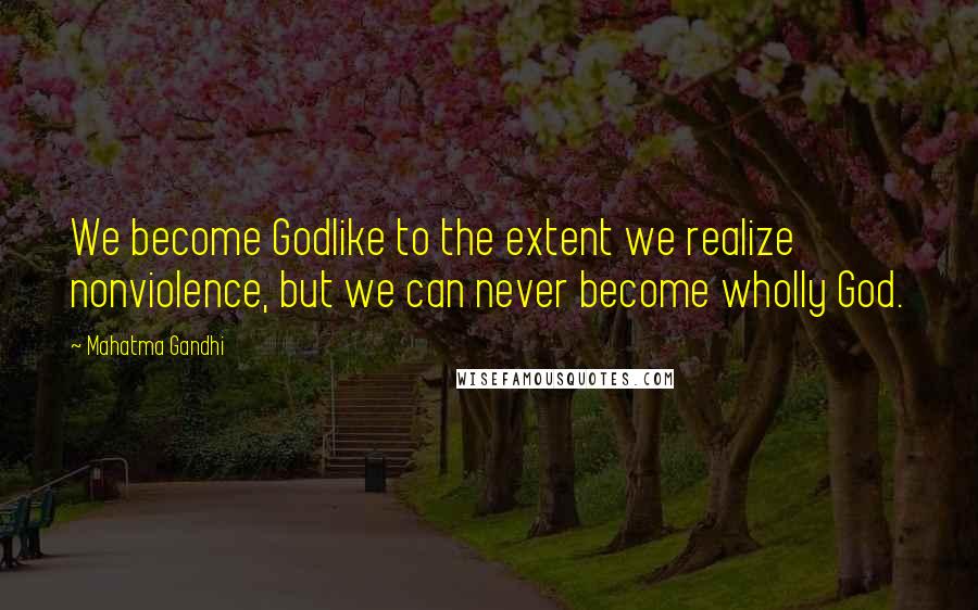 Mahatma Gandhi Quotes: We become Godlike to the extent we realize nonviolence, but we can never become wholly God.