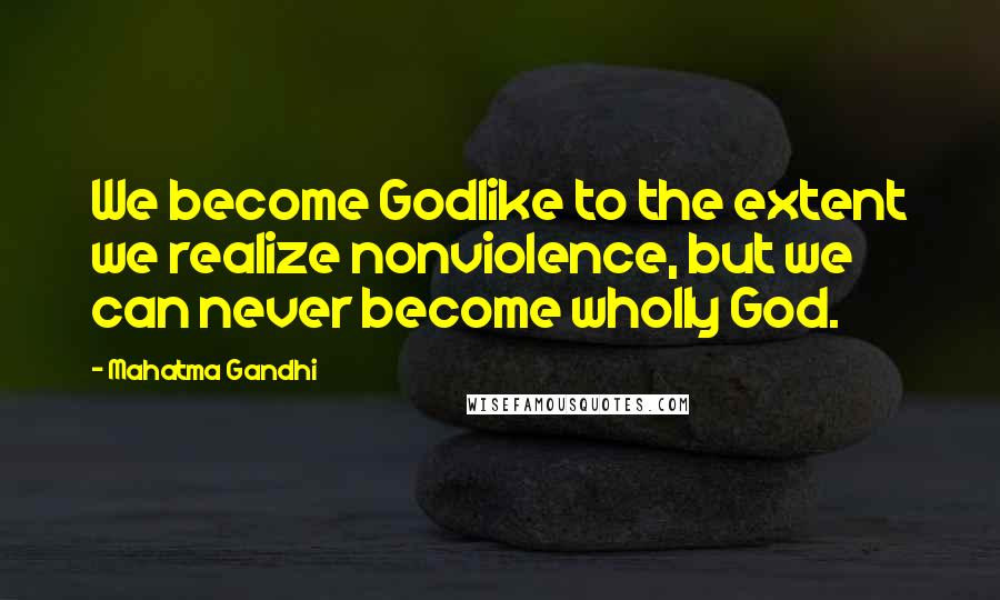 Mahatma Gandhi Quotes: We become Godlike to the extent we realize nonviolence, but we can never become wholly God.