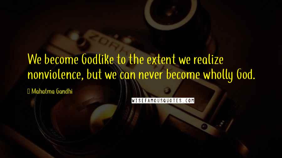 Mahatma Gandhi Quotes: We become Godlike to the extent we realize nonviolence, but we can never become wholly God.
