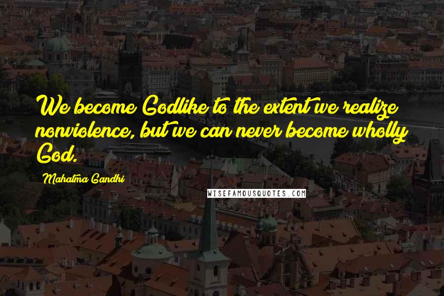 Mahatma Gandhi Quotes: We become Godlike to the extent we realize nonviolence, but we can never become wholly God.