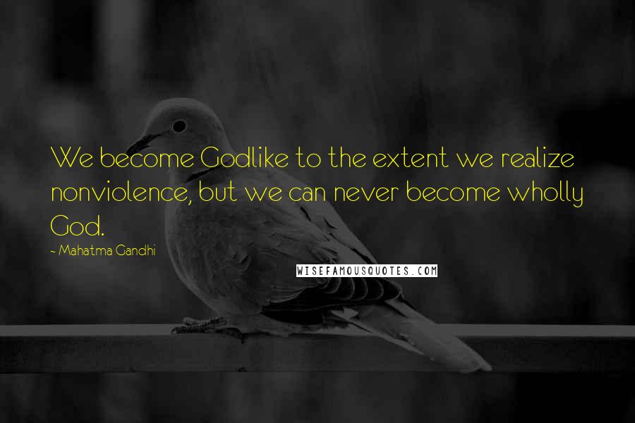 Mahatma Gandhi Quotes: We become Godlike to the extent we realize nonviolence, but we can never become wholly God.