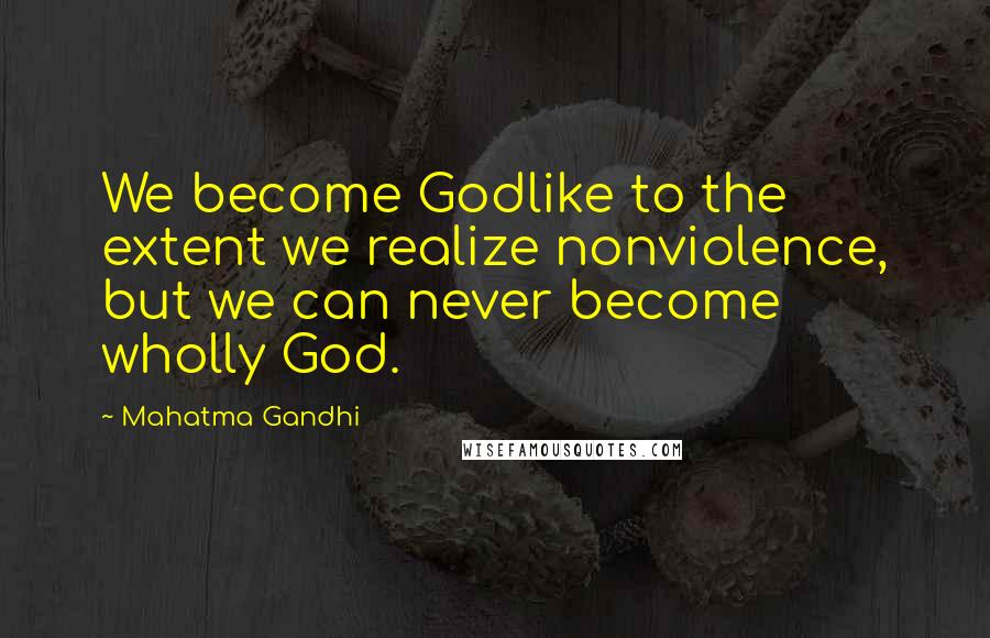 Mahatma Gandhi Quotes: We become Godlike to the extent we realize nonviolence, but we can never become wholly God.