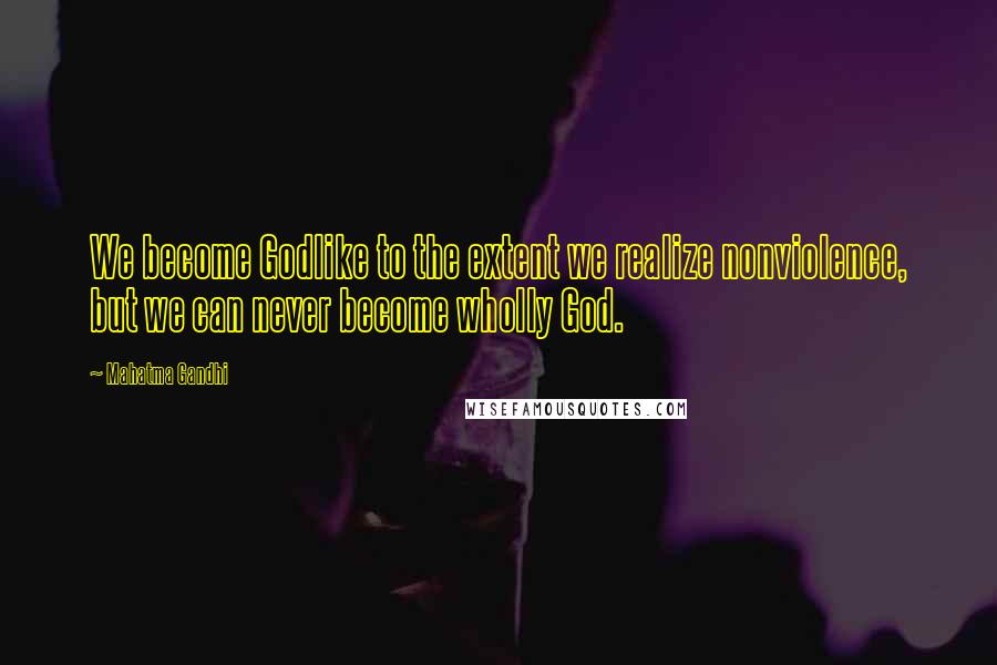 Mahatma Gandhi Quotes: We become Godlike to the extent we realize nonviolence, but we can never become wholly God.