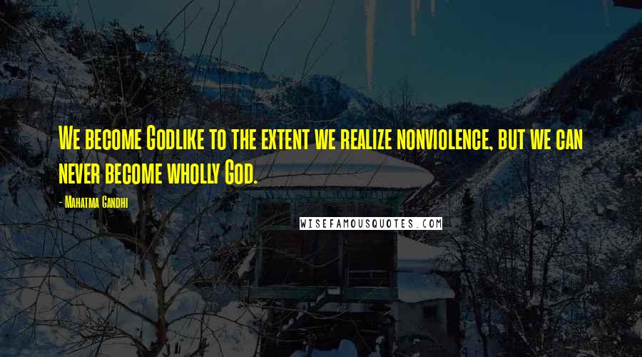 Mahatma Gandhi Quotes: We become Godlike to the extent we realize nonviolence, but we can never become wholly God.