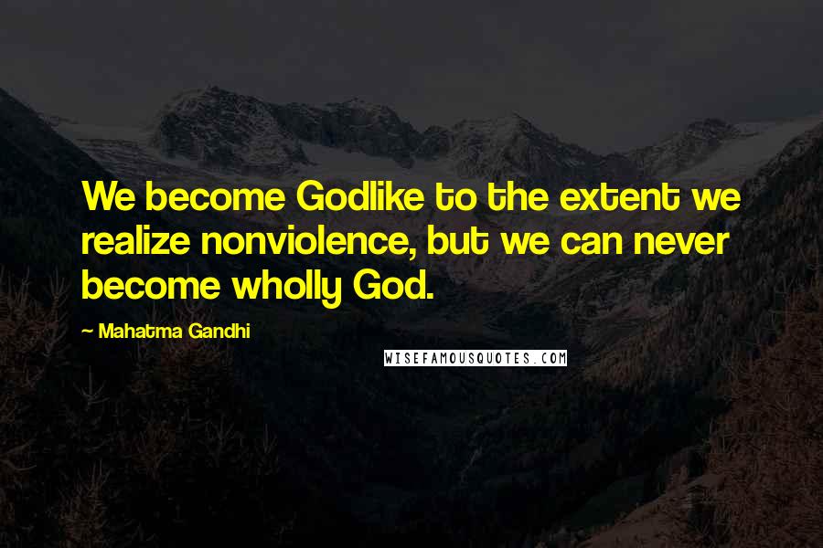 Mahatma Gandhi Quotes: We become Godlike to the extent we realize nonviolence, but we can never become wholly God.