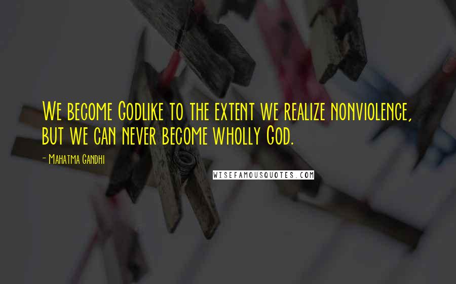 Mahatma Gandhi Quotes: We become Godlike to the extent we realize nonviolence, but we can never become wholly God.