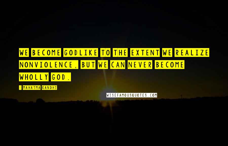 Mahatma Gandhi Quotes: We become Godlike to the extent we realize nonviolence, but we can never become wholly God.