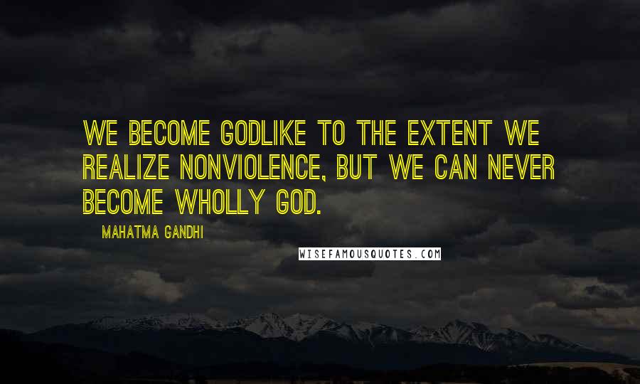 Mahatma Gandhi Quotes: We become Godlike to the extent we realize nonviolence, but we can never become wholly God.