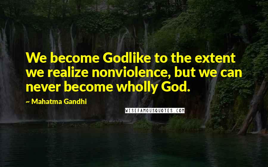 Mahatma Gandhi Quotes: We become Godlike to the extent we realize nonviolence, but we can never become wholly God.