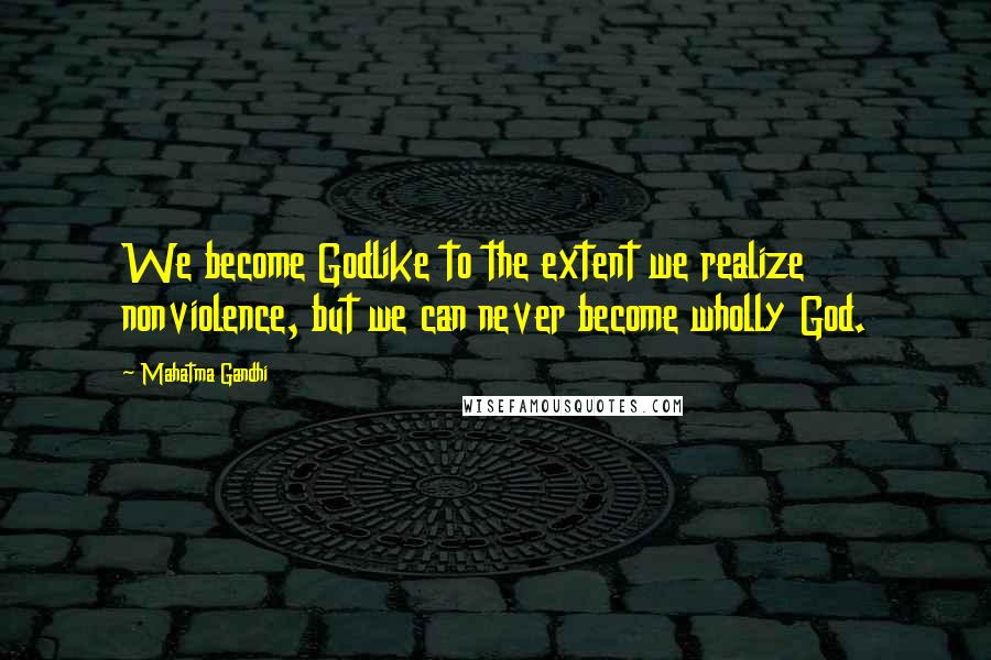 Mahatma Gandhi Quotes: We become Godlike to the extent we realize nonviolence, but we can never become wholly God.