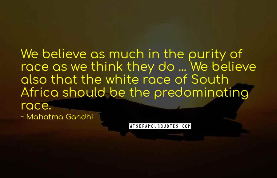 Mahatma Gandhi Quotes: We believe as much in the purity of race as we think they do ... We believe also that the white race of South Africa should be the predominating race.