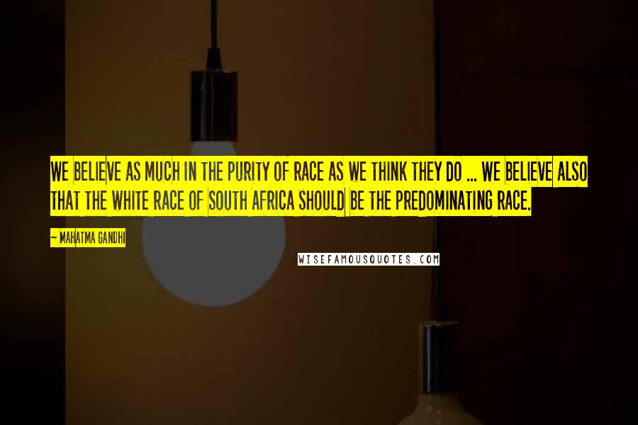 Mahatma Gandhi Quotes: We believe as much in the purity of race as we think they do ... We believe also that the white race of South Africa should be the predominating race.