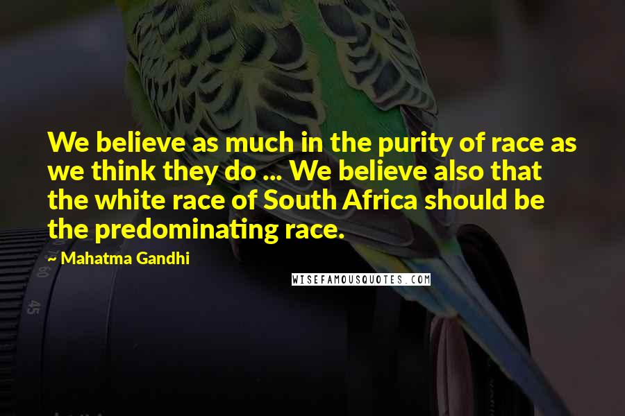 Mahatma Gandhi Quotes: We believe as much in the purity of race as we think they do ... We believe also that the white race of South Africa should be the predominating race.