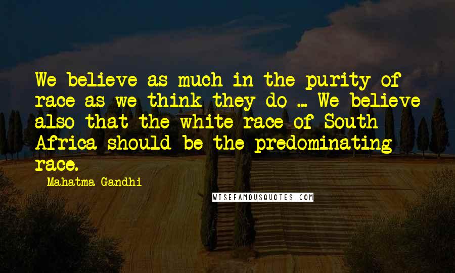 Mahatma Gandhi Quotes: We believe as much in the purity of race as we think they do ... We believe also that the white race of South Africa should be the predominating race.