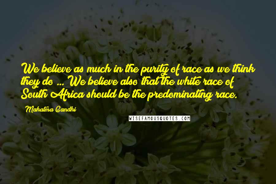 Mahatma Gandhi Quotes: We believe as much in the purity of race as we think they do ... We believe also that the white race of South Africa should be the predominating race.