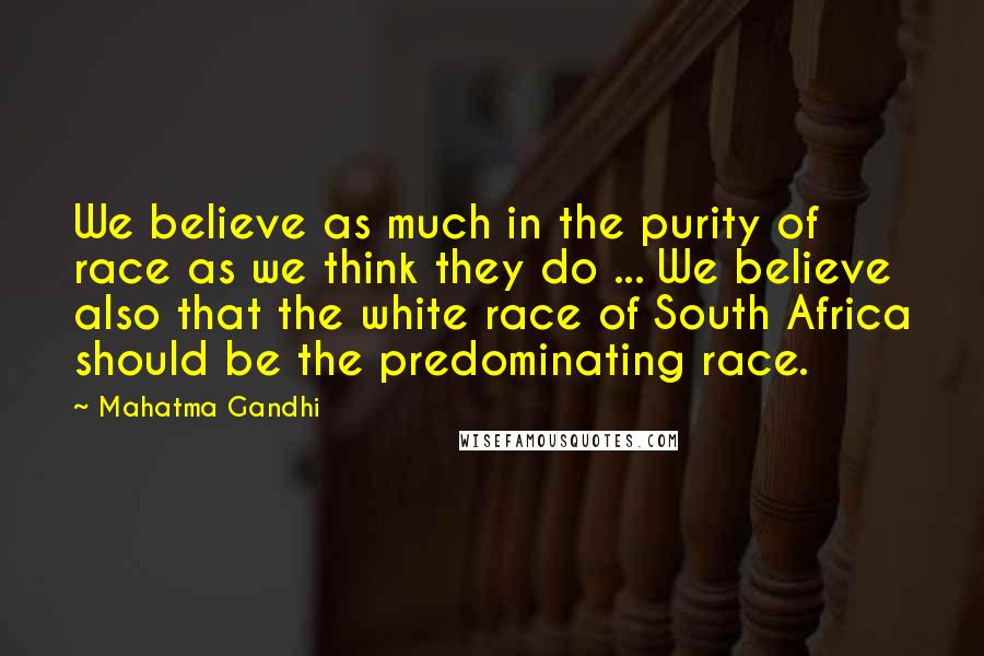 Mahatma Gandhi Quotes: We believe as much in the purity of race as we think they do ... We believe also that the white race of South Africa should be the predominating race.