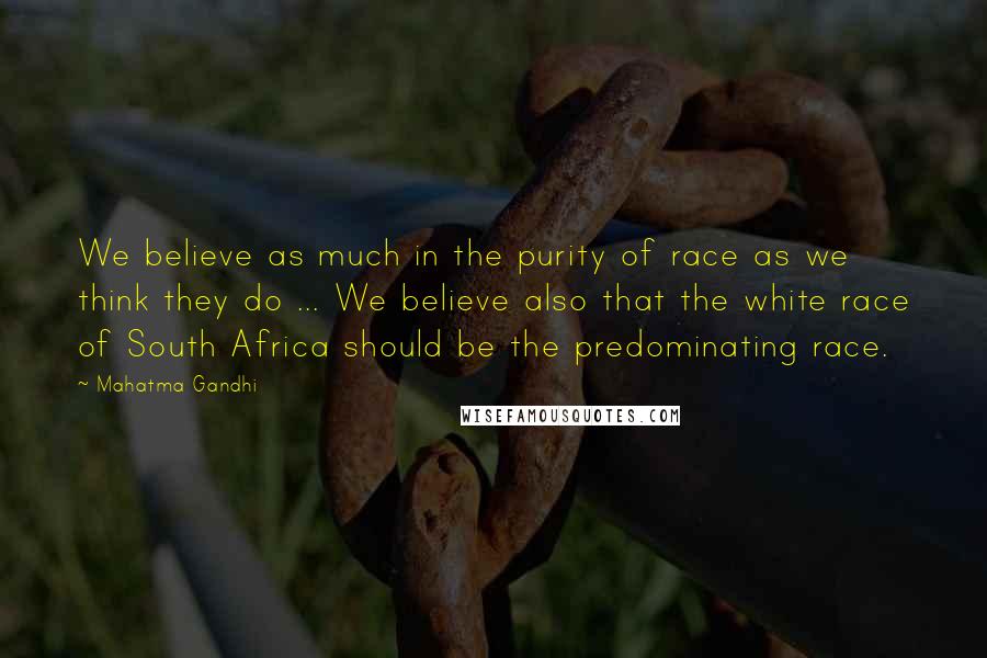 Mahatma Gandhi Quotes: We believe as much in the purity of race as we think they do ... We believe also that the white race of South Africa should be the predominating race.