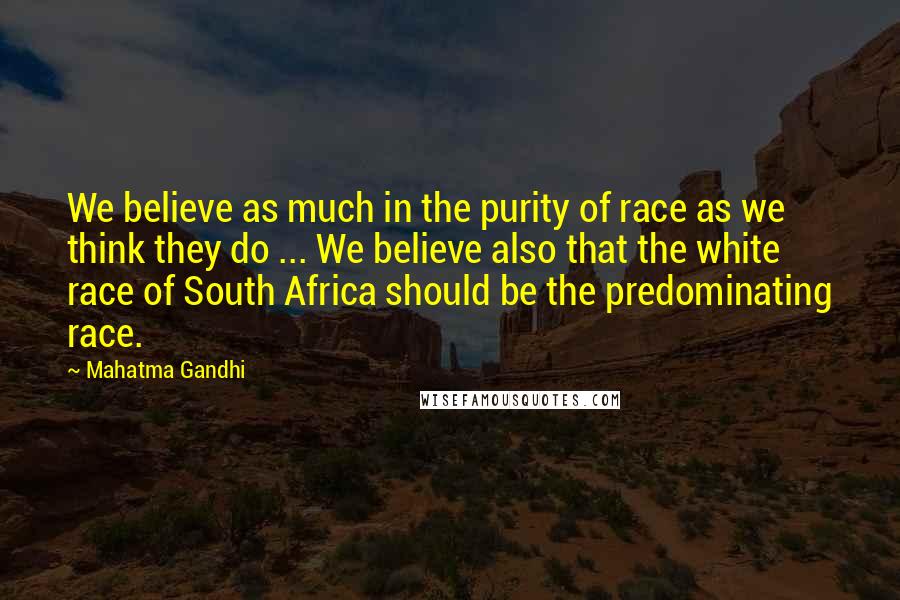 Mahatma Gandhi Quotes: We believe as much in the purity of race as we think they do ... We believe also that the white race of South Africa should be the predominating race.