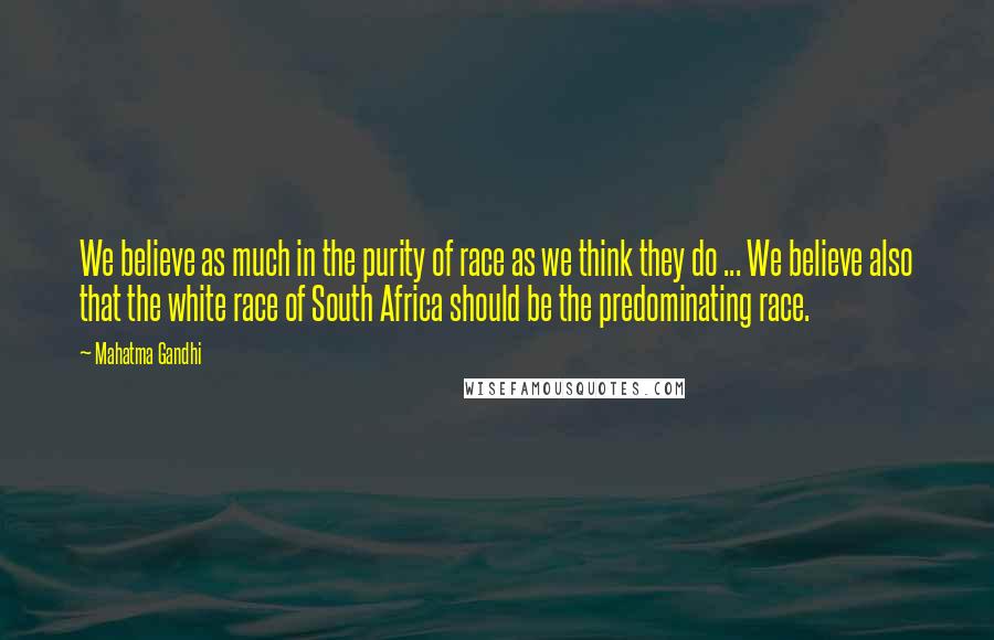 Mahatma Gandhi Quotes: We believe as much in the purity of race as we think they do ... We believe also that the white race of South Africa should be the predominating race.