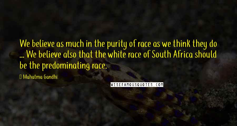 Mahatma Gandhi Quotes: We believe as much in the purity of race as we think they do ... We believe also that the white race of South Africa should be the predominating race.