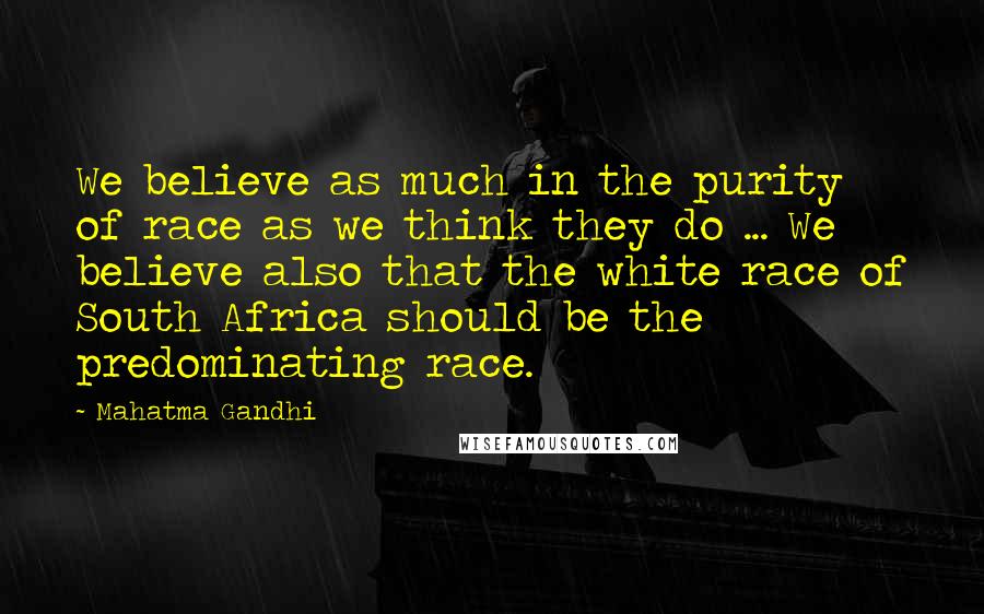 Mahatma Gandhi Quotes: We believe as much in the purity of race as we think they do ... We believe also that the white race of South Africa should be the predominating race.