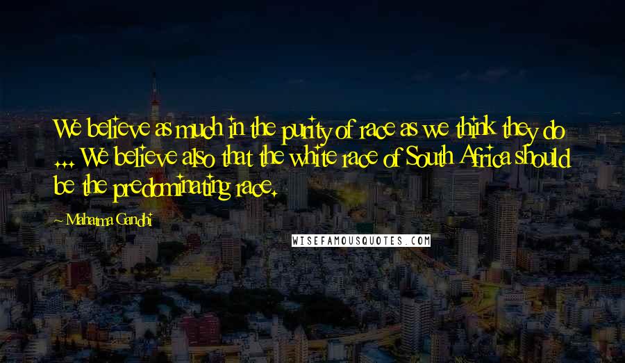 Mahatma Gandhi Quotes: We believe as much in the purity of race as we think they do ... We believe also that the white race of South Africa should be the predominating race.