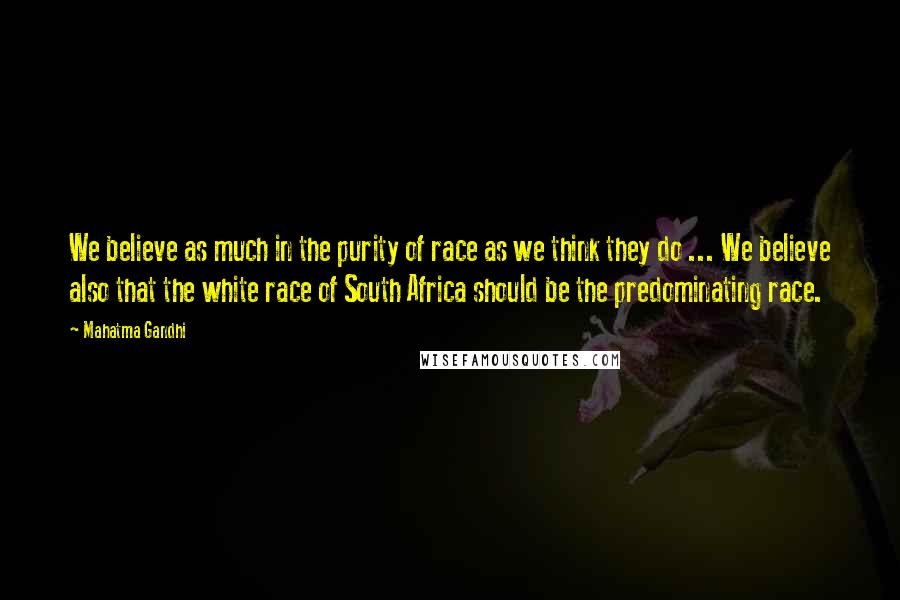 Mahatma Gandhi Quotes: We believe as much in the purity of race as we think they do ... We believe also that the white race of South Africa should be the predominating race.