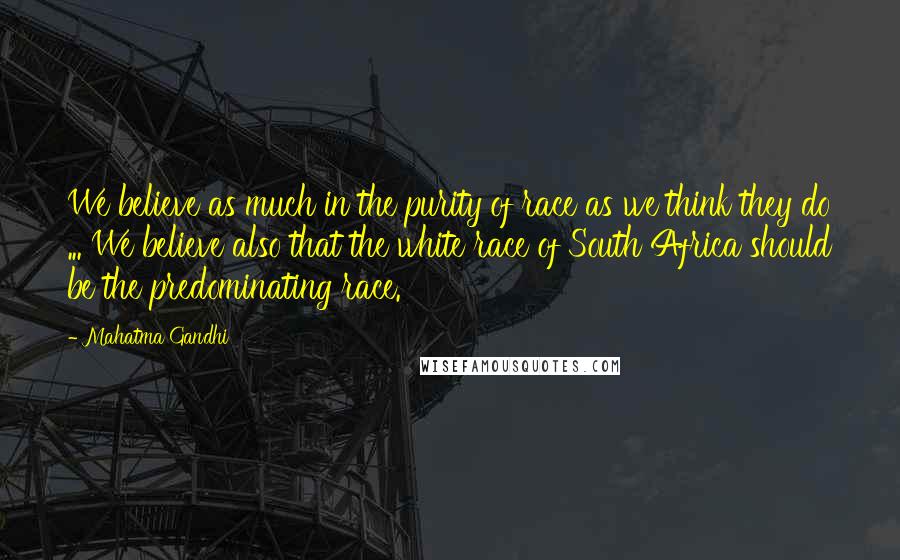 Mahatma Gandhi Quotes: We believe as much in the purity of race as we think they do ... We believe also that the white race of South Africa should be the predominating race.