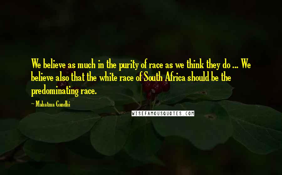 Mahatma Gandhi Quotes: We believe as much in the purity of race as we think they do ... We believe also that the white race of South Africa should be the predominating race.