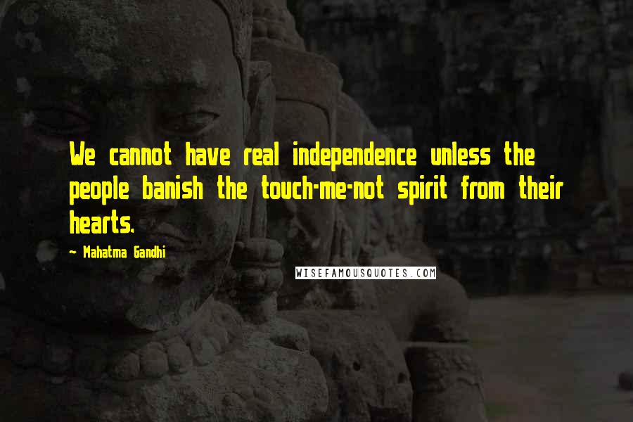 Mahatma Gandhi Quotes: We cannot have real independence unless the people banish the touch-me-not spirit from their hearts.