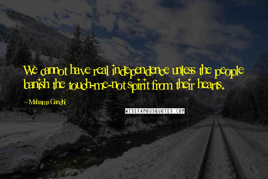 Mahatma Gandhi Quotes: We cannot have real independence unless the people banish the touch-me-not spirit from their hearts.