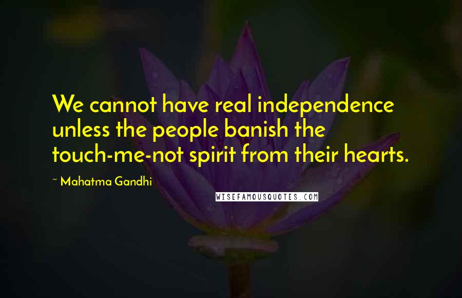 Mahatma Gandhi Quotes: We cannot have real independence unless the people banish the touch-me-not spirit from their hearts.