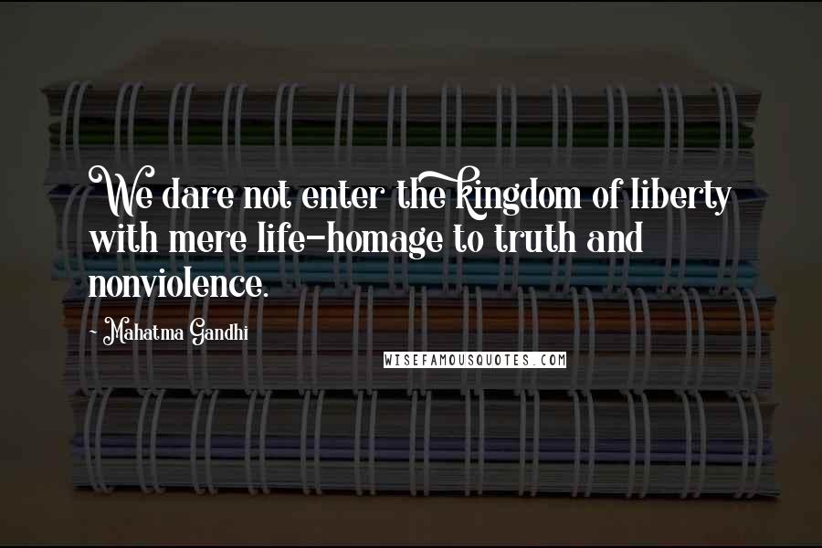 Mahatma Gandhi Quotes: We dare not enter the kingdom of liberty with mere life-homage to truth and nonviolence.