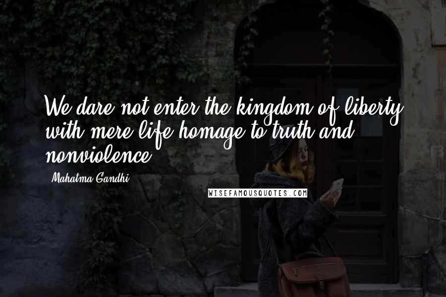 Mahatma Gandhi Quotes: We dare not enter the kingdom of liberty with mere life-homage to truth and nonviolence.