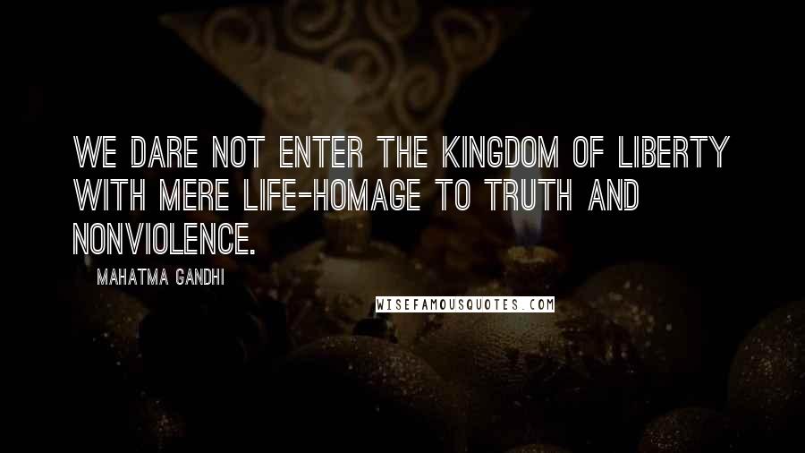 Mahatma Gandhi Quotes: We dare not enter the kingdom of liberty with mere life-homage to truth and nonviolence.