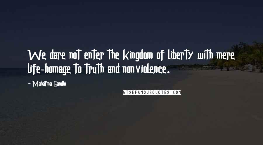 Mahatma Gandhi Quotes: We dare not enter the kingdom of liberty with mere life-homage to truth and nonviolence.