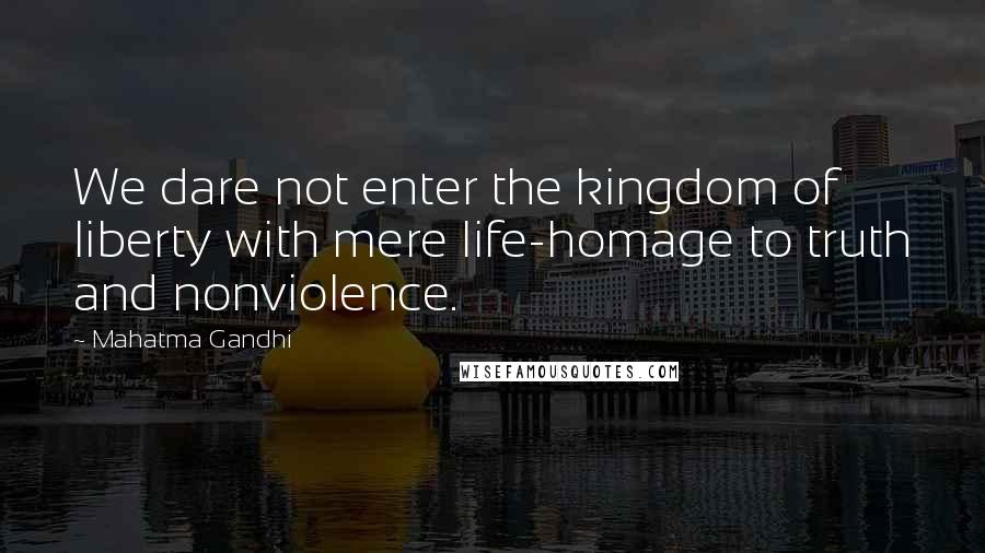 Mahatma Gandhi Quotes: We dare not enter the kingdom of liberty with mere life-homage to truth and nonviolence.