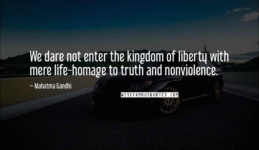 Mahatma Gandhi Quotes: We dare not enter the kingdom of liberty with mere life-homage to truth and nonviolence.