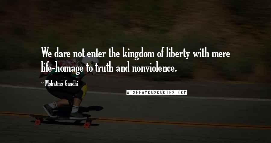 Mahatma Gandhi Quotes: We dare not enter the kingdom of liberty with mere life-homage to truth and nonviolence.