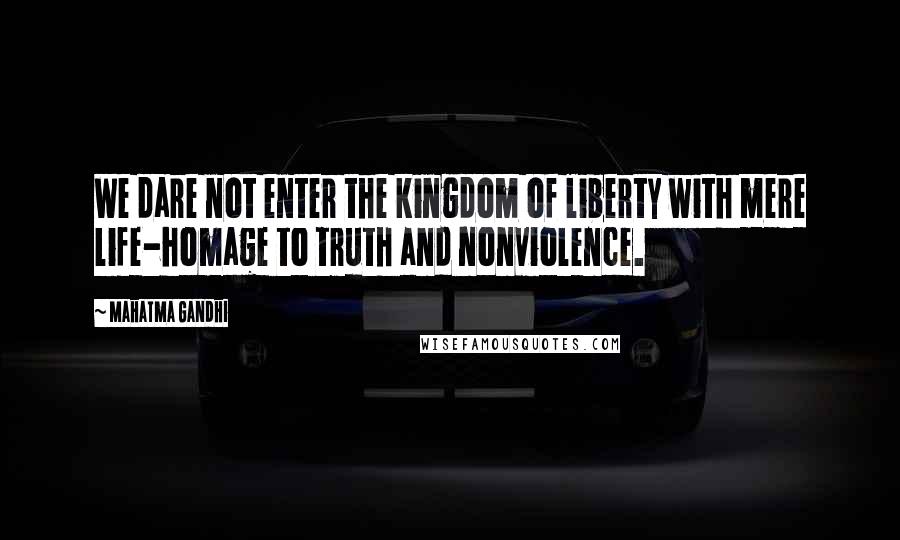 Mahatma Gandhi Quotes: We dare not enter the kingdom of liberty with mere life-homage to truth and nonviolence.