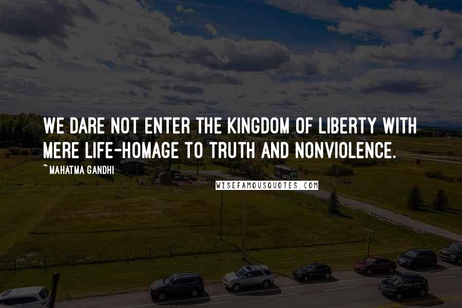 Mahatma Gandhi Quotes: We dare not enter the kingdom of liberty with mere life-homage to truth and nonviolence.