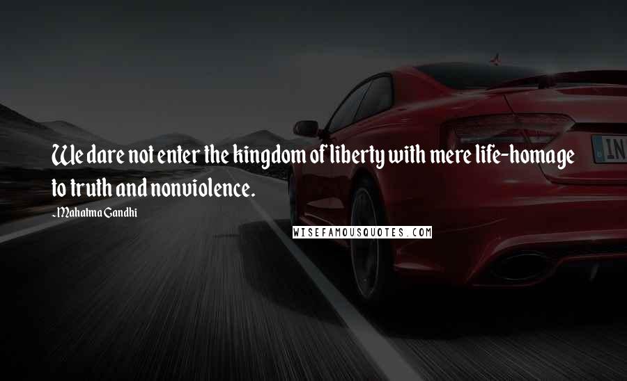 Mahatma Gandhi Quotes: We dare not enter the kingdom of liberty with mere life-homage to truth and nonviolence.