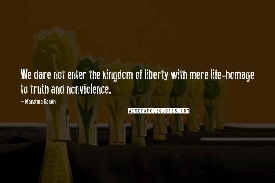 Mahatma Gandhi Quotes: We dare not enter the kingdom of liberty with mere life-homage to truth and nonviolence.