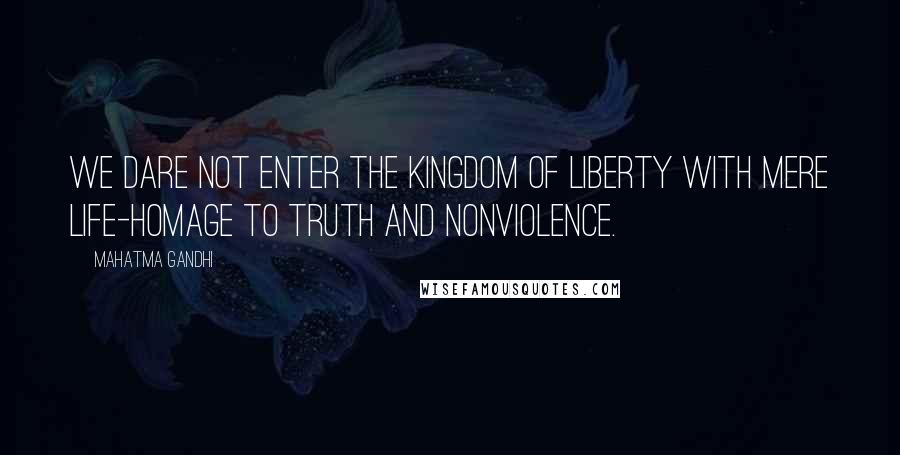 Mahatma Gandhi Quotes: We dare not enter the kingdom of liberty with mere life-homage to truth and nonviolence.